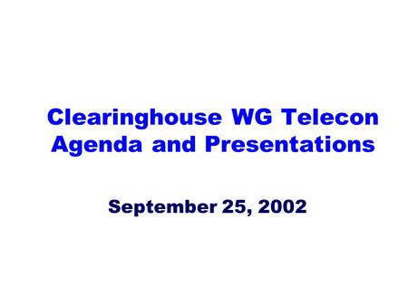 Clearinghouse WG Telecon Agenda and Presentations September 25, 2002.