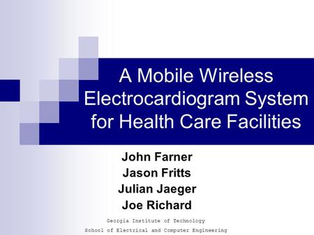 A Mobile Wireless Electrocardiogram System for Health Care Facilities John Farner Jason Fritts Julian Jaeger Joe Richard Georgia Institute of Technology.