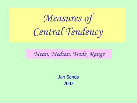 Measures of Central Tendency Jan Sands 2007 Mean, Median, Mode, Range.