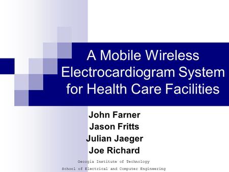 A Mobile Wireless Electrocardiogram System for Health Care Facilities John Farner Jason Fritts Julian Jaeger Joe Richard Georgia Institute of Technology.