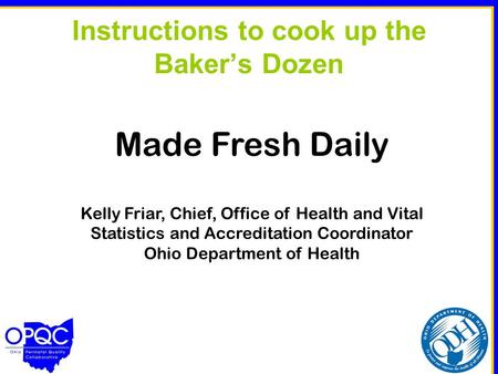 Instructions to cook up the Baker’s Dozen Made Fresh Daily Kelly Friar, Chief, Office of Health and Vital Statistics and Accreditation Coordinator Ohio.