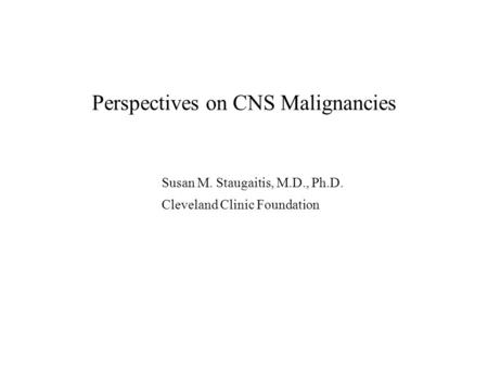 Perspectives on CNS Malignancies Susan M. Staugaitis, M.D., Ph.D. Cleveland Clinic Foundation.