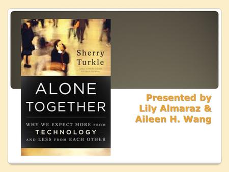 Presented by Lily Almaraz & Aileen H. Wang ALONE TOGETHER = ROBOT and NETWORK = human?!