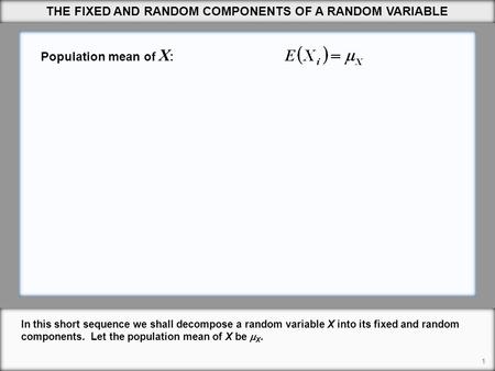 THE FIXED AND RANDOM COMPONENTS OF A RANDOM VARIABLE 1 In this short sequence we shall decompose a random variable X into its fixed and random components.