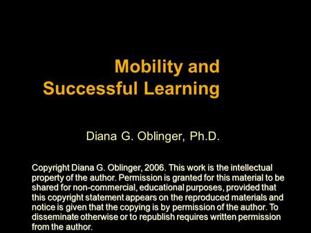 Mobility and Successful Learning Diana G. Oblinger, Ph.D. Copyright Diana G. Oblinger, 2006. This work is the intellectual property of the author. Permission.