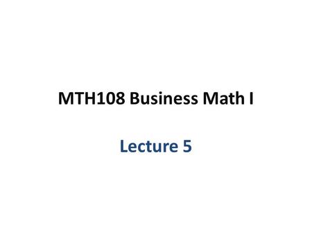 MTH108 Business Math I Lecture 5.