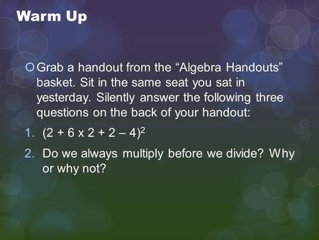 Warm Up  Grab a handout from the “Algebra Handouts” basket. Sit in the same seat you sat in yesterday. Silently answer the following three questions on.