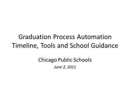 Graduation Process Automation Timeline, Tools and School Guidance Chicago Public Schools June 2, 2011.