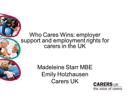 Who Cares Wins: employer support and employment rights for carers in the UK Madeleine Starr MBE Emily Holzhausen Carers UK.