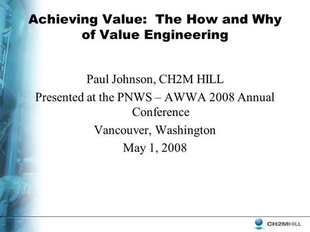 Achieving Value: The How and Why of Value Engineering Paul Johnson, CH2M HILL Presented at the PNWS – AWWA 2008 Annual Conference Vancouver, Washington.