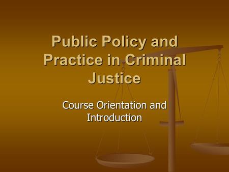 Public Policy and Practice in Criminal Justice Course Orientation and Introduction.