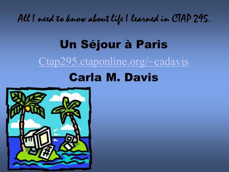 All I need to know about life I learned in CTAP 295. Un Séjour à Paris Ctap295.ctaponline.org/~cadavis Carla M. Davis.