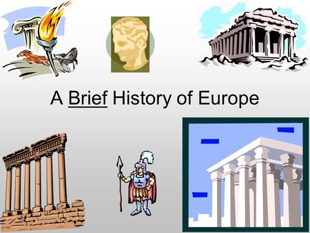 A Brief History of Europe Way, way back when (500 – 300 BC) … Ancient Greece Advanced civilization –First ‘modern’ governments –Citizenship, politics,