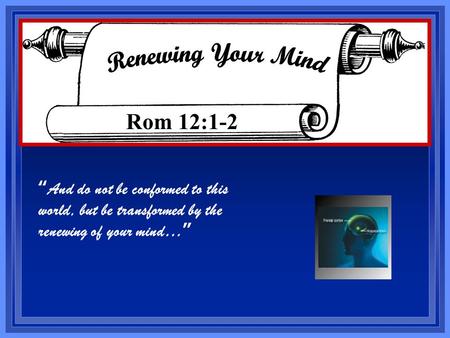 “ And do not be conformed to this world, but be transformed by the renewing of your mind… ” Rom 12:1-2.