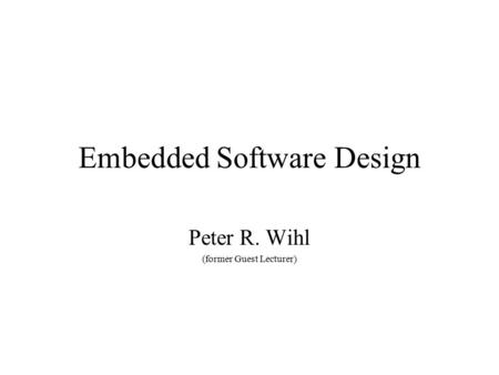 Embedded Software Design Peter R. Wihl (former Guest Lecturer)