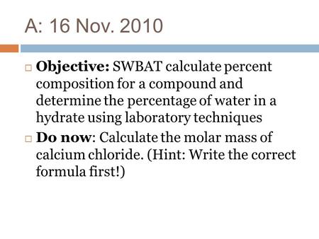 A: 16 Nov. 2010 Objective: SWBAT calculate percent composition for a compound and determine the percentage of water in a hydrate using laboratory techniques.