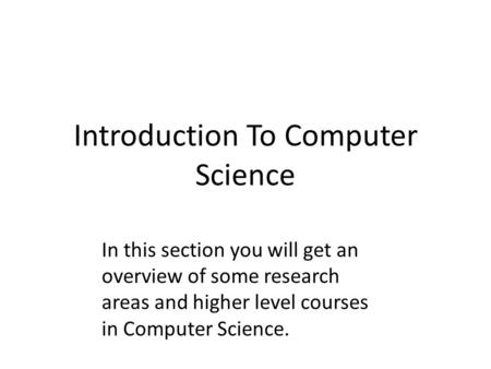 Introduction To Computer Science In this section you will get an overview of some research areas and higher level courses in Computer Science.