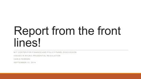 Report from the front lines! MIT CENTER FOR FINANCE AND POLICY PANEL DISCUSSION ISSUES IN MICRO-PRUDENTIAL REGULATION CHRIS FERRERI SEPTEMBER 13, 2014.