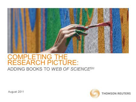 COMPLETING THE RESEARCH PICTURE: ADDING BOOKS TO WEB OF SCIENCE SM August 2011.