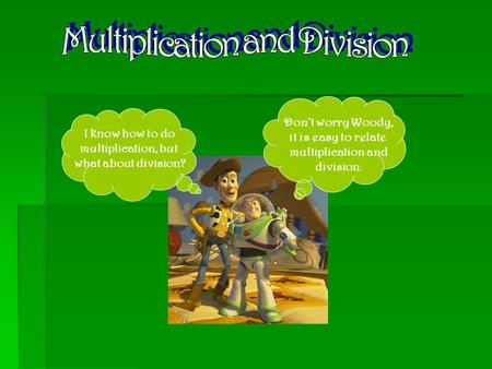 I know how to do multiplication, but what about division? Don’t worry Woody, it is easy to relate multiplication and division.