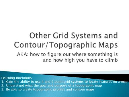 AKA: how to figure out where something is and how high you have to climb Learning Intentions: 1.Gain the ability to use 4 and 6 point grid systems to locate.