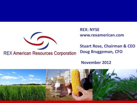 One Earth Energy, LLC Gibson City, IL REX: NYSE www.rexamerican.com Stuart Rose, Chairman & CEO Doug Bruggeman, CFO November 2012.