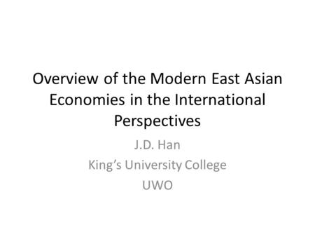 Overview of the Modern East Asian Economies in the International Perspectives J.D. Han King’s University College UWO.