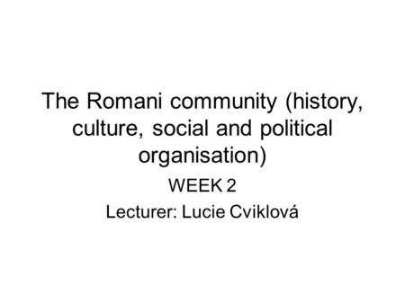 The Romani community (history, culture, social and political organisation) WEEK 2 Lecturer: Lucie Cviklová.