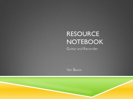 RESOURCE NOTEBOOK Guitar and Recorder Van Baum. TABLE OF CONTENTS GuitarRecorder Resource List Song Log Classroom Materials Resource List Song Log Classroom.