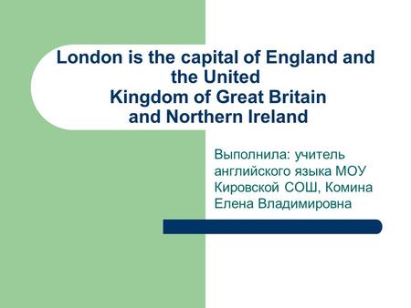 London is the capital of England and the United Kingdom of Great Britain and Northern Ireland Выполнила: учитель английского языка МОУ Кировской СОШ,