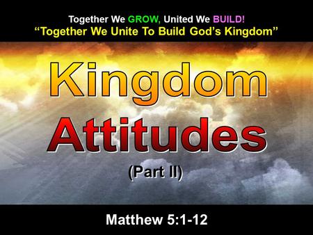 “Together We Unite To Build God’s Kingdom” Together We GROW, United We BUILD! (Part II) Matthew 5:1-12.