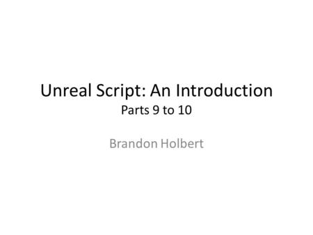 Unreal Script: An Introduction Parts 9 to 10 Brandon Holbert.