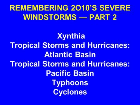 REMEMBERING 2O10’S SEVERE WINDSTORMS — PART 2 Xynthia Tropical Storms and Hurricanes: Atlantic Basin Tropical Storms and Hurricanes: Pacific Basin Typhoons.