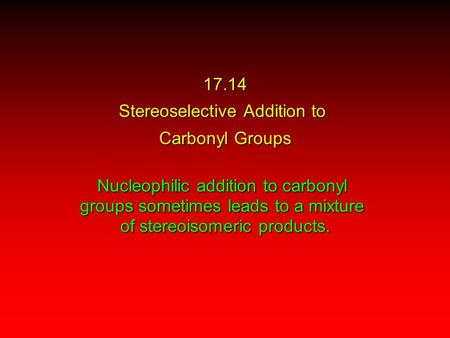 17.14 Stereoselective Addition to Carbonyl Groups Nucleophilic addition to carbonyl groups sometimes leads to a mixture of stereoisomeric products.