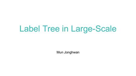 Label Tree in Large-Scale Mun Jonghwan. From small to large scale 2.