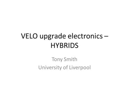 VELO upgrade electronics – HYBRIDS Tony Smith University of Liverpool.