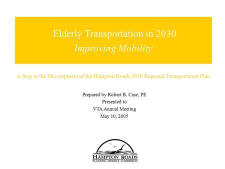 Prepared by Robert B. Case, PE Presented to VTA Annual Meeting May 10, 2005 Cover Slide Elderly Transportation in 2030 Improving Mobility A Step in the.