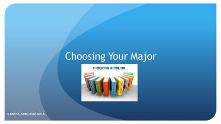 Choosing Your Major © Emily B. Kolby, M.Ed. (2015)