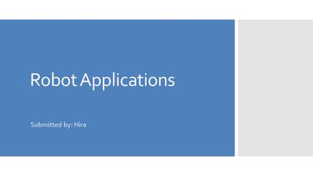 Robot Applications Submitted by: Hira. What is in a Robot?  Sensors  Effectors and actuators  Used for locomotion and manipulation  Controllers for.