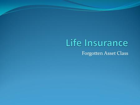 Forgotten Asset Class. Types of Life Insurance Term Whole Life Variable Life Indexed Life – Indices like the S&P 500. Participate in gains but if index.