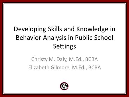 Developing Skills and Knowledge in Behavior Analysis in Public School Settings Christy M. Daly, M.Ed., BCBA Elizabeth Gilmore, M.Ed., BCBA.