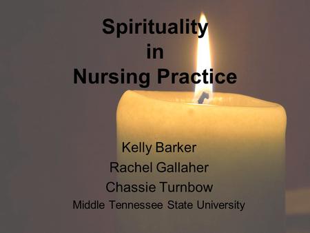 Spirituality in Nursing Practice Kelly Barker Rachel Gallaher Chassie Turnbow Middle Tennessee State University.