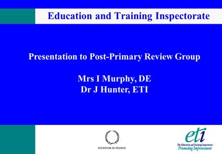 Education and Training Inspectorate Presentation to Post-Primary Review Group Mrs I Murphy, DE Dr J Hunter, ETI.