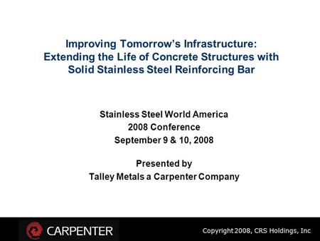 Copyright 2008, CRS Holdings, Inc. Improving Tomorrow’s Infrastructure: Extending the Life of Concrete Structures with Solid Stainless Steel Reinforcing.