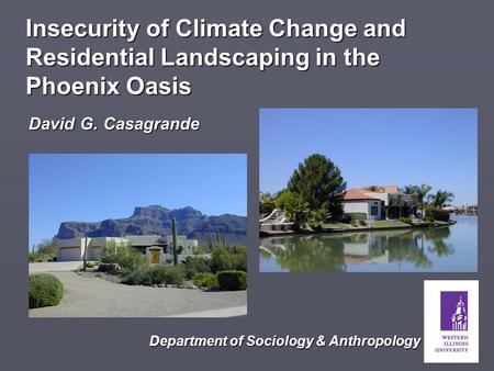 David G. Casagrande Insecurity of Climate Change and Residential Landscaping in the Phoenix Oasis Department of Sociology & Anthropology.