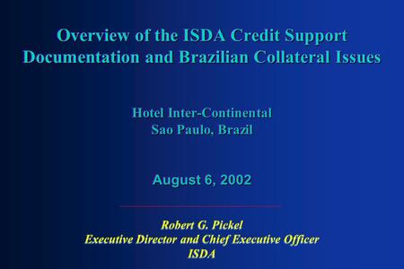 Overview of the ISDA Credit Support Documentation and Brazilian Collateral Issues Hotel Inter-Continental Sao Paulo, Brazil August 6, 2002 Robert G. Pickel.