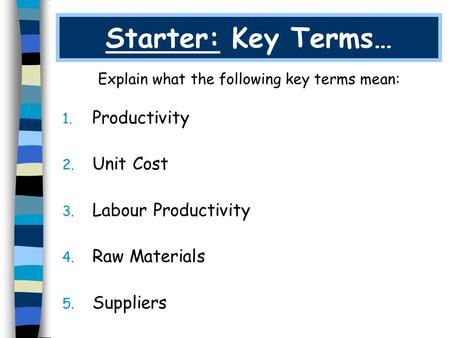 Starter: Key Terms… Explain what the following key terms mean: 1. Productivity 2. Unit Cost 3. Labour Productivity 4. Raw Materials 5. Suppliers.