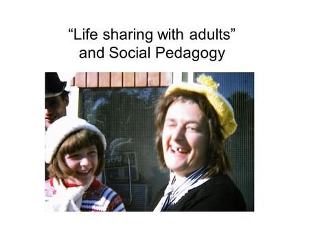 “Life sharing with adults” and Social Pedagogy. Social Pedagogy Social reconstruction Education Practice Partners Holistic Teamwork Shared living space.