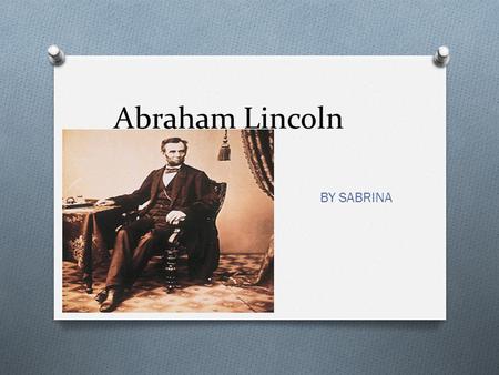 Abraham Lincoln BY SABRINA. The Early Years… Abraham Lincoln was born in 1809 He was born in Kentucky with his mom, dad, and the rest of his family. When.