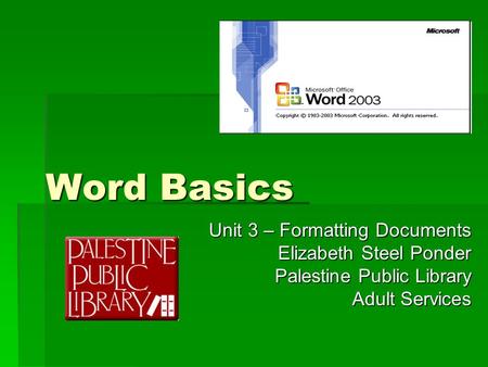 Word Basics Unit 3 – Formatting Documents Elizabeth Steel Ponder Palestine Public Library Adult Services.